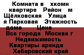 Комната в 2-хкомн.квартире › Район ­ м.Щёлковская › Улица ­ 13-я Парковая › Этажность дома ­ 5 › Цена ­ 15 000 - Все города, Москва г. Недвижимость » Квартиры аренда   . Хабаровский край,Комсомольск-на-Амуре г.